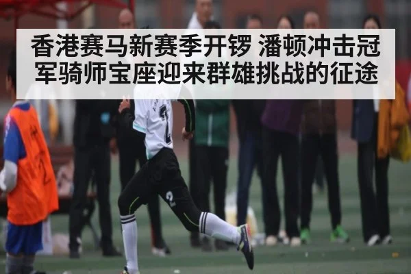 香港赛马新赛季开锣 潘顿冲击冠军骑师宝座迎来群雄挑战的征途