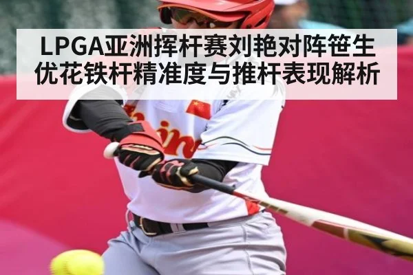 LPGA亚洲挥杆赛刘艳对阵笹生优花铁杆精准度与推杆表现解析