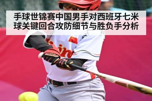 手球世锦赛中国男手对西班牙七米球关键回合攻防细节与胜负手分析